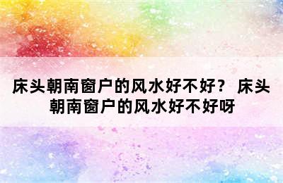 床头朝南窗户的风水好不好？ 床头朝南窗户的风水好不好呀